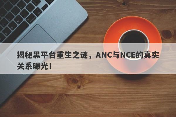 揭秘黑平台重生之谜，ANC与NCE的真实关系曝光！-第1张图片-要懂汇