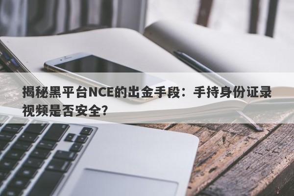 揭秘黑平台NCE的出金手段：手持身份证录视频是否安全？-第1张图片-要懂汇