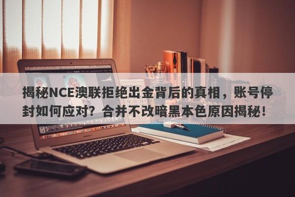 揭秘NCE澳联拒绝出金背后的真相，账号停封如何应对？合并不改暗黑本色原因揭秘！-第1张图片-要懂汇