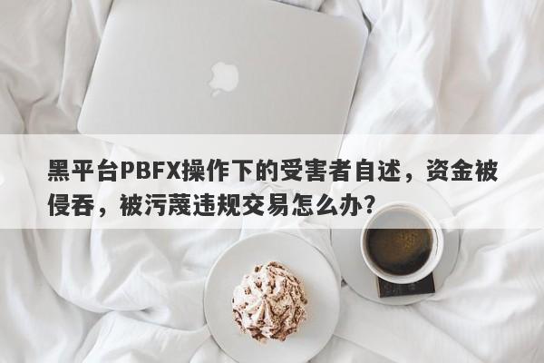 黑平台PBFX操作下的受害者自述，资金被侵吞，被污蔑违规交易怎么办？-第1张图片-要懂汇