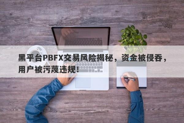 黑平台PBFX交易风险揭秘，资金被侵吞，用户被污蔑违规！-第1张图片-要懂汇