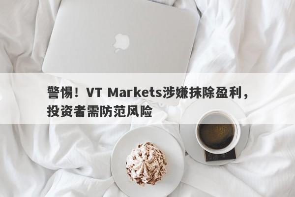 警惕！VT Markets涉嫌抹除盈利，投资者需防范风险-第1张图片-要懂汇