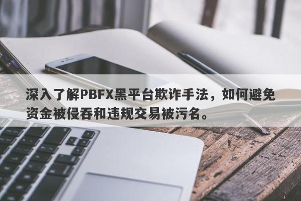 深入了解PBFX黑平台欺诈手法，如何避免资金被侵吞和违规交易被污名。-第1张图片-要懂汇