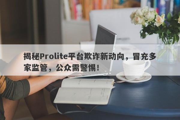 揭秘Prolite平台欺诈新动向，冒充多家监管，公众需警惕！-第1张图片-要懂汇