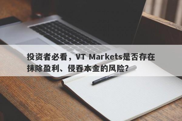 投资者必看，VT Markets是否存在抹除盈利、侵吞本金的风险？-第1张图片-要懂汇