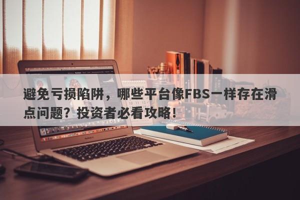 避免亏损陷阱，哪些平台像FBS一样存在滑点问题？投资者必看攻略！-第1张图片-要懂汇