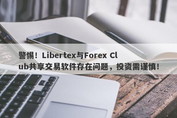 警惕！Libertex与Forex Club共享交易软件存在问题，投资需谨慎！-第1张图片-要懂汇