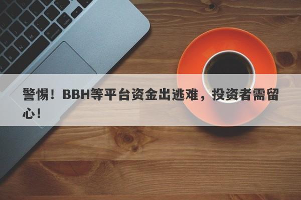 警惕！BBH等平台资金出逃难，投资者需留心！-第1张图片-要懂汇