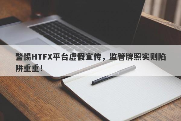 警惕HTFX平台虚假宣传，监管牌照实则陷阱重重！-第1张图片-要懂汇