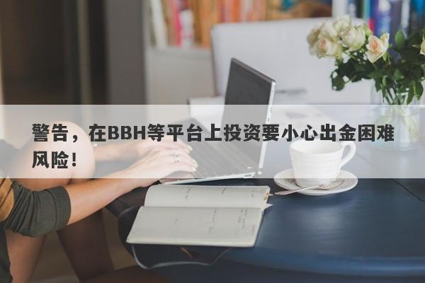 警告，在BBH等平台上投资要小心出金困难风险！-第1张图片-要懂汇