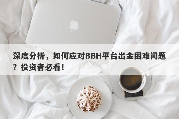 深度分析，如何应对BBH平台出金困难问题？投资者必看！-第1张图片-要懂汇