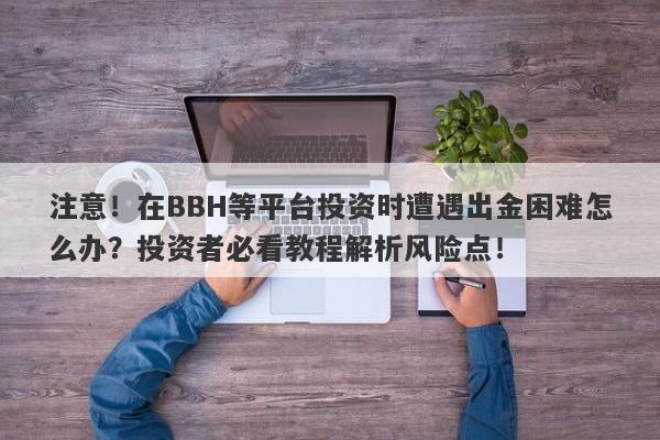 注意！在BBH等平台投资时遭遇出金困难怎么办？投资者必看教程解析风险点！-第1张图片-要懂汇