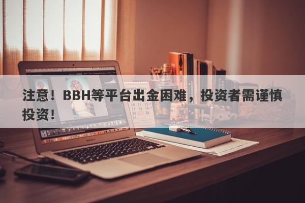 注意！BBH等平台出金困难，投资者需谨慎投资！-第1张图片-要懂汇