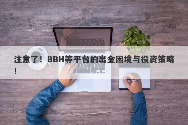 注意了！BBH等平台的出金困境与投资策略！-第1张图片-要懂汇