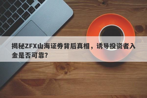 揭秘ZFX山海证券背后真相，诱导投资者入金是否可靠？-第1张图片-要懂汇