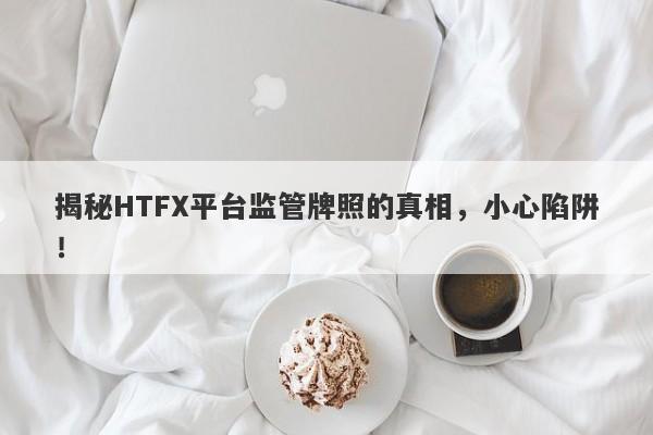 揭秘HTFX平台监管牌照的真相，小心陷阱！-第1张图片-要懂汇