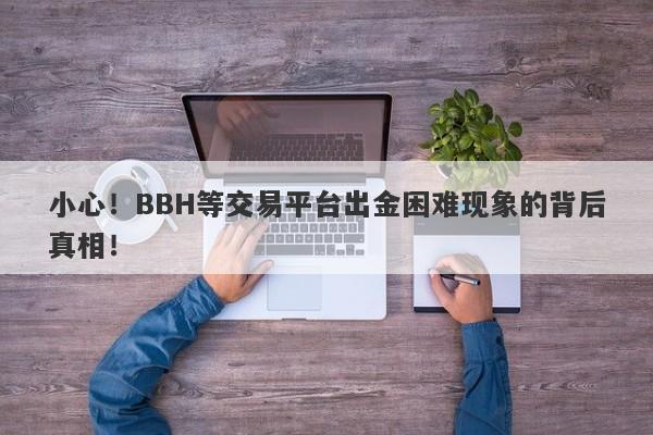 小心！BBH等交易平台出金困难现象的背后真相！-第1张图片-要懂汇