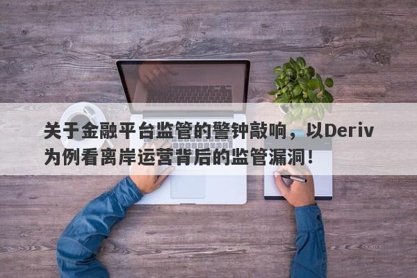 关于金融平台监管的警钟敲响，以Deriv为例看离岸运营背后的监管漏洞！-第1张图片-要懂汇