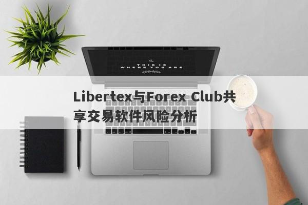 Libertex与Forex Club共享交易软件风险分析-第1张图片-要懂汇