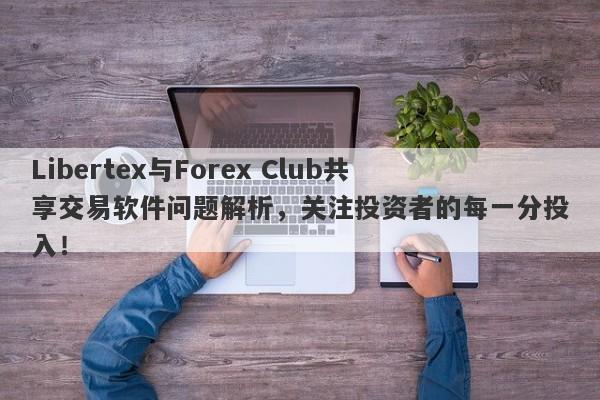 Libertex与Forex Club共享交易软件问题解析，关注投资者的每一分投入！-第1张图片-要懂汇