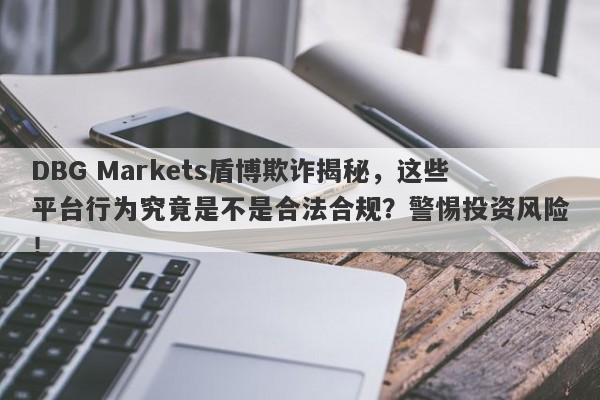 DBG Markets盾博欺诈揭秘，这些平台行为究竟是不是合法合规？警惕投资风险！-第1张图片-要懂汇