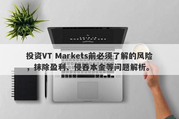 投资VT Markets前必须了解的风险，抹除盈利、侵吞本金等问题解析。-第1张图片-要懂汇