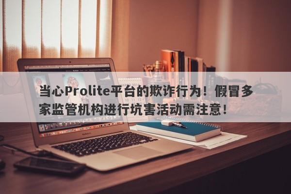 当心Prolite平台的欺诈行为！假冒多家监管机构进行坑害活动需注意！-第1张图片-要懂汇