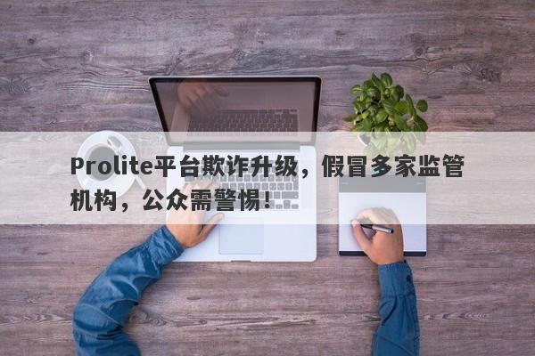 Prolite平台欺诈升级，假冒多家监管机构，公众需警惕！-第1张图片-要懂汇