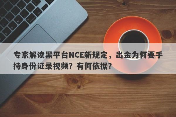 专家解读黑平台NCE新规定，出金为何要手持身份证录视频？有何依据？-第1张图片-要懂汇