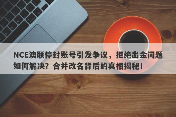 NCE澳联停封账号引发争议，拒绝出金问题如何解决？合并改名背后的真相揭秘！-第1张图片-要懂汇