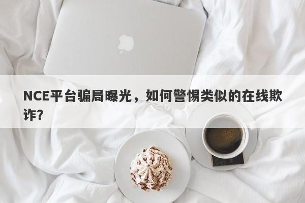 NCE平台骗局曝光，如何警惕类似的在线欺诈？-第1张图片-要懂汇