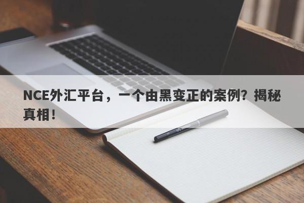 NCE外汇平台，一个由黑变正的案例？揭秘真相！-第1张图片-要懂汇