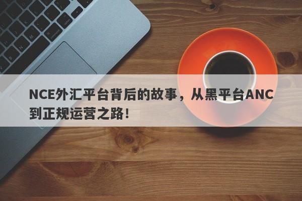 NCE外汇平台背后的故事，从黑平台ANC到正规运营之路！-第1张图片-要懂汇