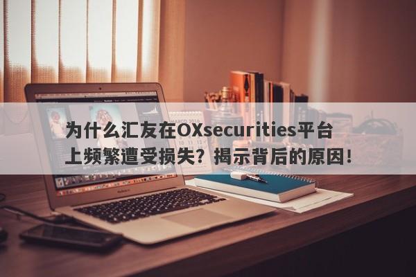 为什么汇友在OXsecurities平台上频繁遭受损失？揭示背后的原因！-第1张图片-要懂汇