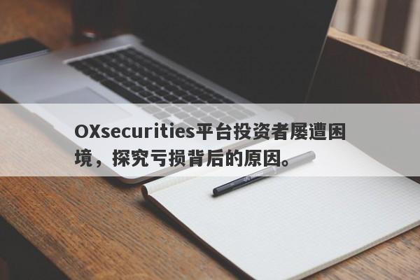 OXsecurities平台投资者屡遭困境，探究亏损背后的原因。-第1张图片-要懂汇