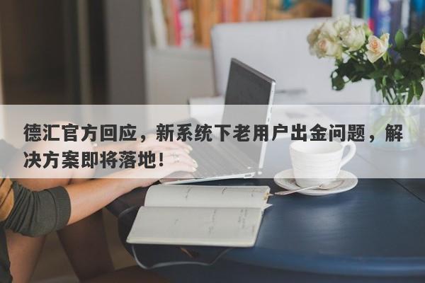 德汇官方回应，新系统下老用户出金问题，解决方案即将落地！-第1张图片-要懂汇