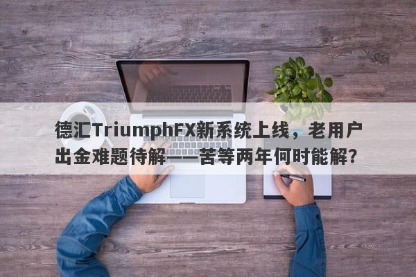 德汇TriumphFX新系统上线，老用户出金难题待解——苦等两年何时能解？-第1张图片-要懂汇