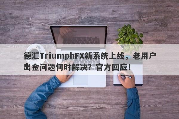 德汇TriumphFX新系统上线，老用户出金问题何时解决？官方回应！-第1张图片-要懂汇