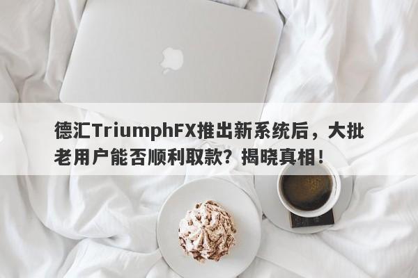 德汇TriumphFX推出新系统后，大批老用户能否顺利取款？揭晓真相！-第1张图片-要懂汇