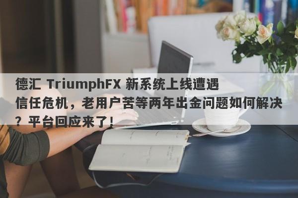 德汇 TriumphFX 新系统上线遭遇信任危机，老用户苦等两年出金问题如何解决？平台回应来了！-第1张图片-要懂汇