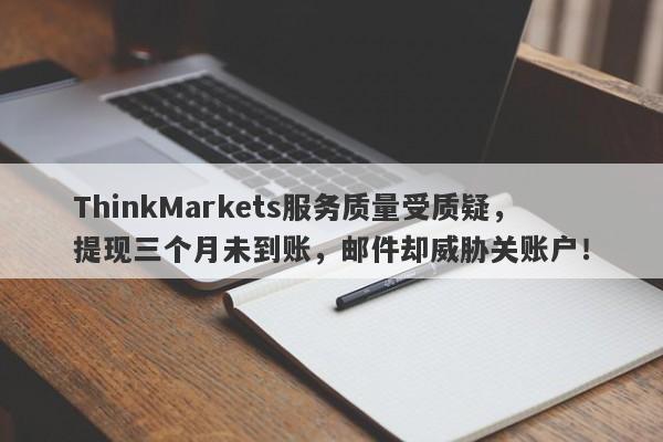 ThinkMarkets服务质量受质疑，提现三个月未到账，邮件却威胁关账户！-第1张图片-要懂汇