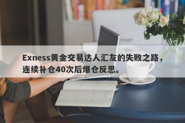 Exness黄金交易达人汇友的失败之路，连续补仓40次后爆仓反思。-第1张图片-要懂汇