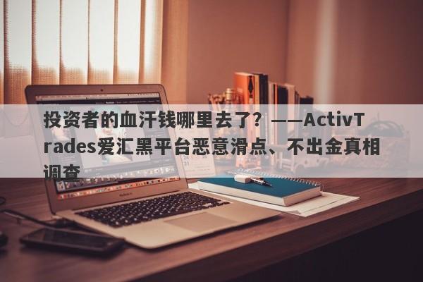 投资者的血汗钱哪里去了？——ActivTrades爱汇黑平台恶意滑点、不出金真相调查-第1张图片-要懂汇