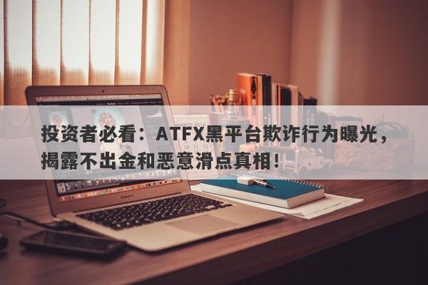 投资者必看：ATFX黑平台欺诈行为曝光，揭露不出金和恶意滑点真相！-第1张图片-要懂汇