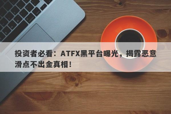 投资者必看：ATFX黑平台曝光，揭露恶意滑点不出金真相！-第1张图片-要懂汇