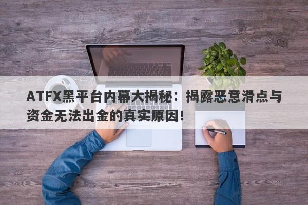 ATFX黑平台内幕大揭秘：揭露恶意滑点与资金无法出金的真实原因！-第1张图片-要懂汇