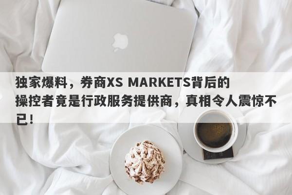 独家爆料，券商XS MARKETS背后的操控者竟是行政服务提供商，真相令人震惊不已！-第1张图片-要懂汇