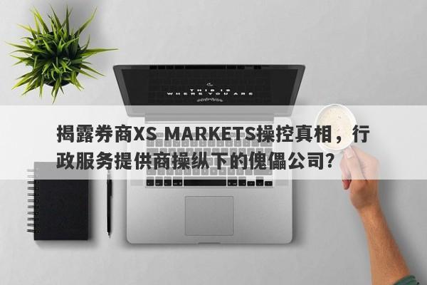 揭露券商XS MARKETS操控真相，行政服务提供商操纵下的傀儡公司？-第1张图片-要懂汇