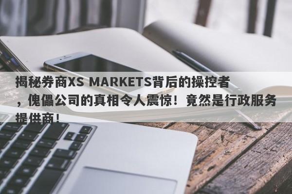 揭秘券商XS MARKETS背后的操控者，傀儡公司的真相令人震惊！竟然是行政服务提供商！-第1张图片-要懂汇