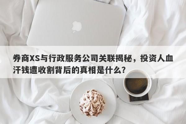 券商XS与行政服务公司关联揭秘，投资人血汗钱遭收割背后的真相是什么？-第1张图片-要懂汇